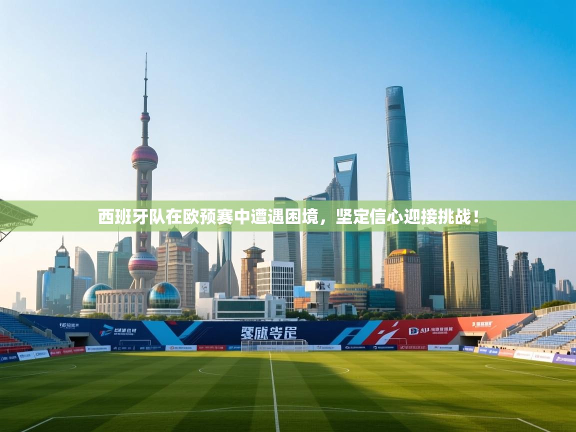 西班牙队在欧预赛中遭遇困境,坚定信心迎接挑战! 第1张